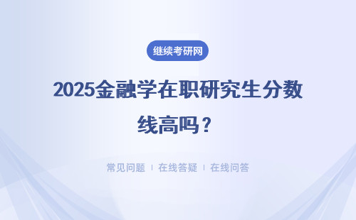 2025金融學在職研究生分數線高嗎？具體說明