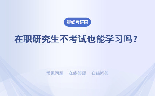 在职研究生不考试也能学习吗？ 就读价值都体现在哪呢？