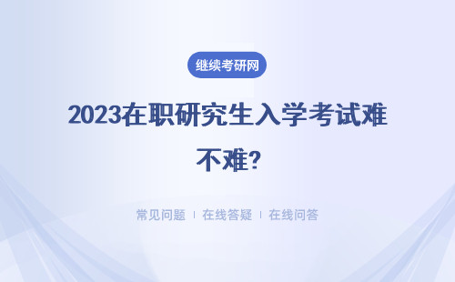 2023在职研究生入学考试难不难?考试难度分析