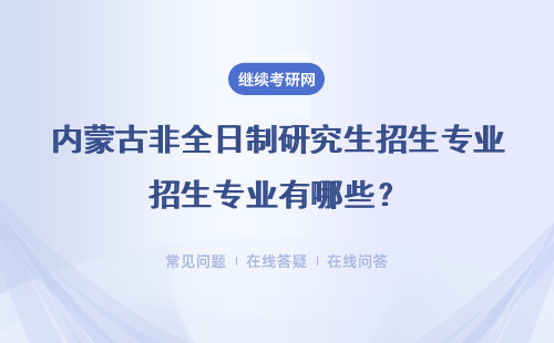 內蒙古非全日制研究生招生專業有哪些？(專業詳情介紹）