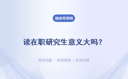 讀在職研究生意義大嗎？ 能對自己的工作方面起到幫助嗎？