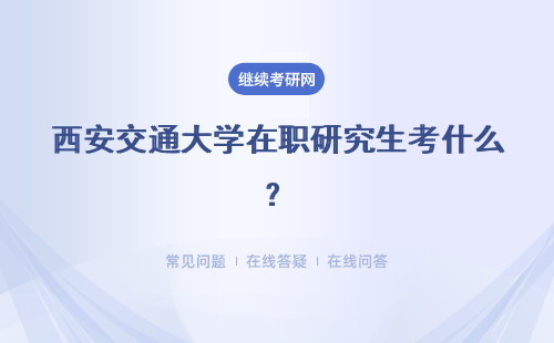 西安交通大学在职研究生考什么？报名有什么优势？