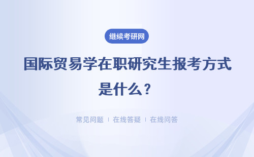 国际贸易学在职研究生报考方式是什么？有哪些方面的优势？