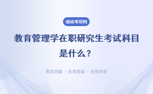 教育管理学在职研究生考试科目是什么？考试相关信息介绍
