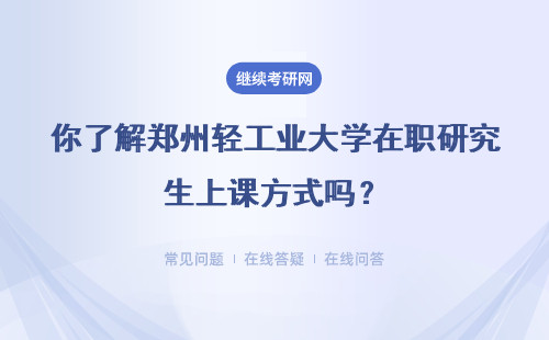 你了解郑州轻工业大学在职研究生上课方式吗？详细说明
