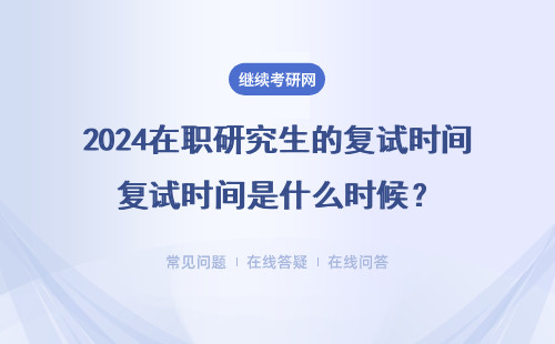 2024在职研究生的复试时间是什么时候？（时间、内容、流程）