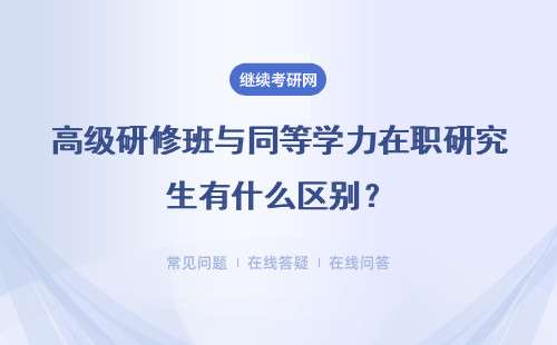 高级研修班与同等学力在职研究生有什么区别?具体说明
