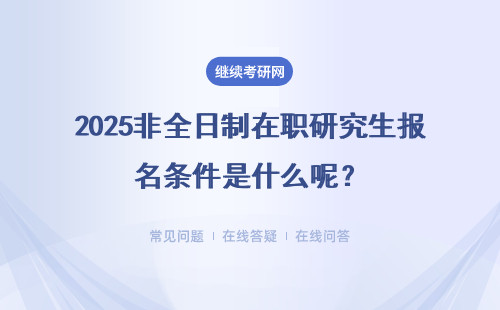 2025非全日制在职研究生报名条件是什么呢？有什么要求？