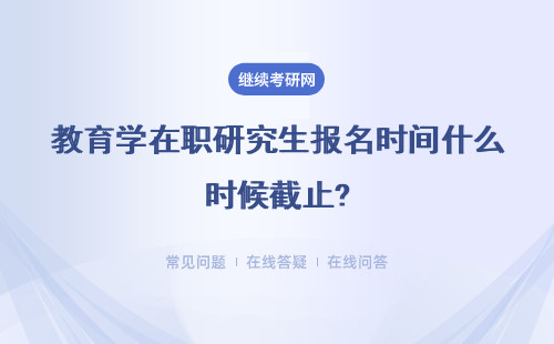 教育学在职研究生报名时间什么时候截止?详情
