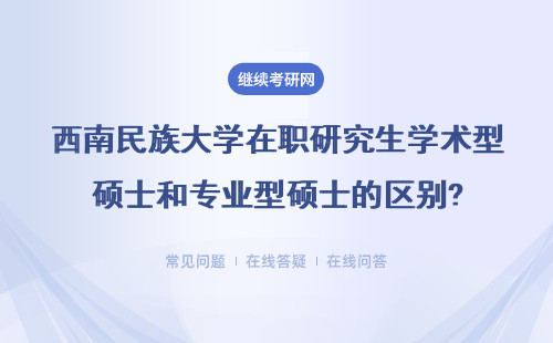 西南民族大学在职研究生学术型硕士和专业型硕士的区别?详细说明