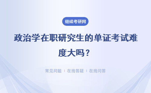 政治学在职研究生的单证考试难度大吗？应该如何备考呢？