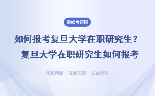 如何报考复旦大学在职研究生？ 复旦大学在职研究生如何报考？