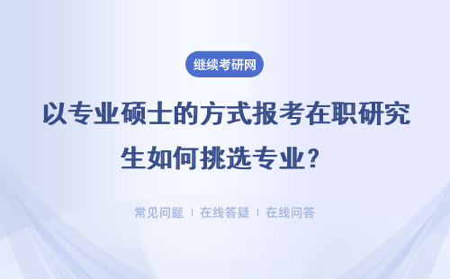 以专业硕士的方式报考在职研究生如何挑选专业？报名流程
