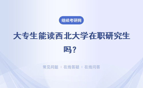 大专生能读西北大学在职研究生吗？招生详情
