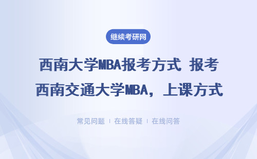 西南大學MBA報考方式 報考西南交通大學MBA，上課方式有哪些？