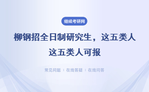 柳钢招全日制研究生，这五类人可报