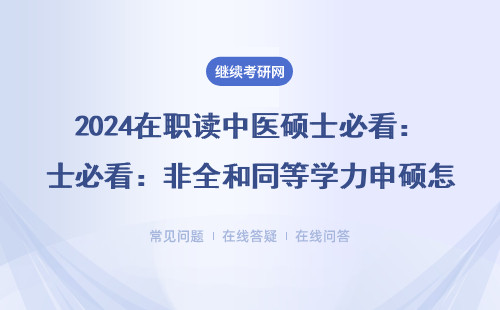 2024在职读中医硕士必看：非全和同等学力申硕怎么选才不踩雷？