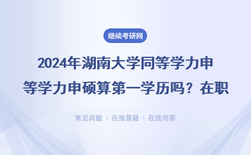 2024年湖南大学同等学力申硕算第一学历吗？在职读研必看真相