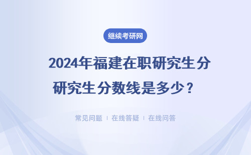 2024年福建在職研究生分數線是多少？（同等學力、專業碩士、中外合辦）