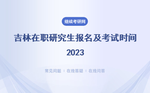 吉林在职研究生报名及考试时间2023 推荐所热门学校