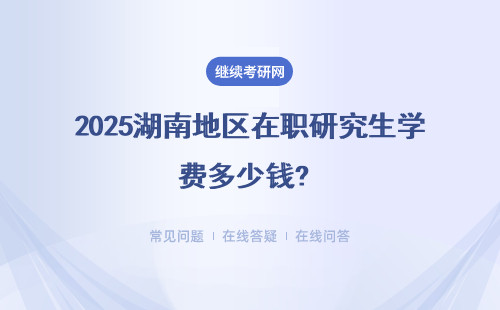 2025湖南地區(qū)在職研究生學(xué)費(fèi)多少錢? 學(xué)費(fèi)匯總