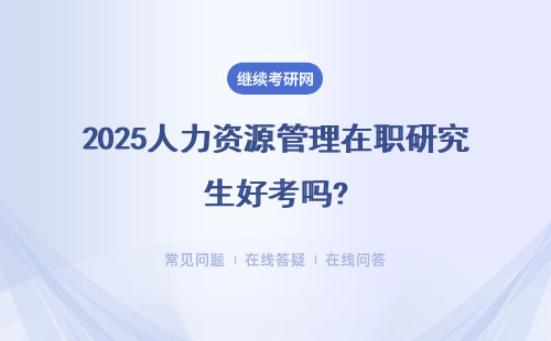 2025人力资源管理在职研究生好考吗?有用吗？