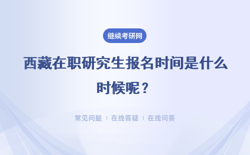 西藏在職研究生報(bào)名時(shí)間是什么時(shí)候呢？三種方式報(bào)名時(shí)間