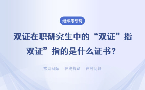 双证在职研究生中的“双证”指的是什么证书？含金量怎么样？