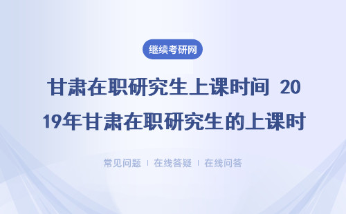 甘肃在职研究生上课时间 2019年甘肃在职研究生的上课时间是否方便