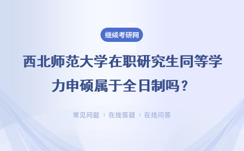 西北师范大学在职研究生同等学力申硕属于全日制吗？详情