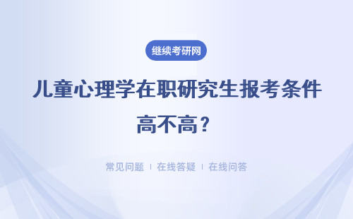 儿童心理学在职研究生报考条件高不高？是什么？