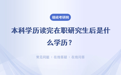 本科学历读完在职研究生后是什么学历？详情