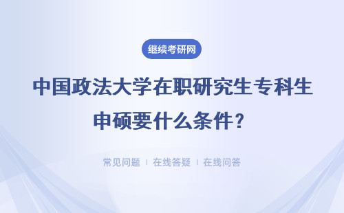 中国政法大学在职研究生专科生申硕要什么条件？获得的证书和本科生的相同吗？