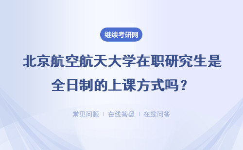 北京航空航天大学在职研究生是全日制的上课方式吗？详解