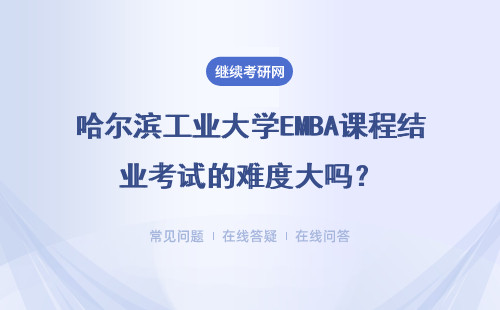 哈爾濱工業(yè)大學EMBA課程結業(yè)考試的難度大嗎？課程有哪些？