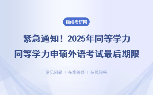 紧急通知！2025年同等学力申硕外语考试最后期限，在职考生必看