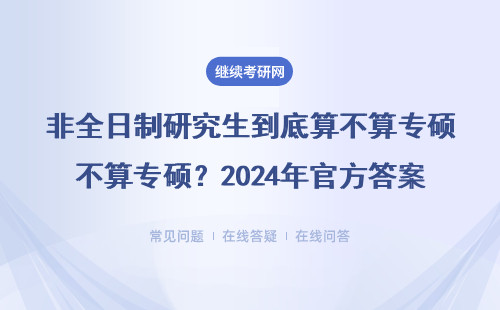 非全日制研究生到底算不算专硕？2024年官方答案来了（附MBA/MPA/MEM专业对照表）