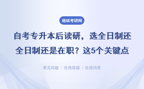 自考专升本后读研，选全日制还是在职？这5个关键点必须看