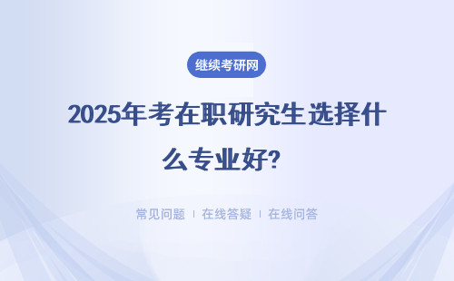 2025年考在职研究生选择什么专业好? 