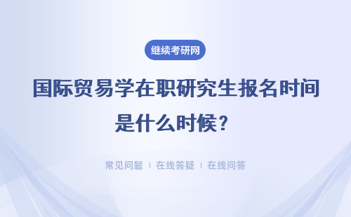 国际贸易学在职研究生报名时间是什么时候？申请入学门槛怎么样？