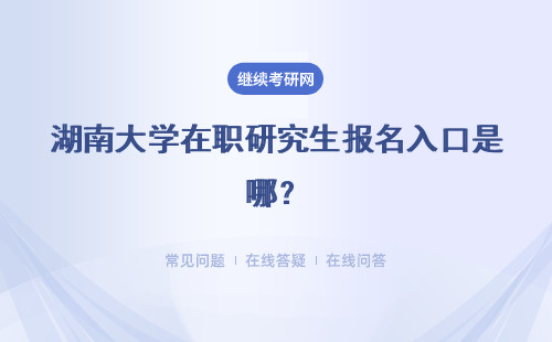 湖南大学在职研究生报名入口是哪？具体说明