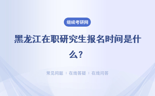 黑龙江在职研究生报名时间是什么？网上报名有效时间