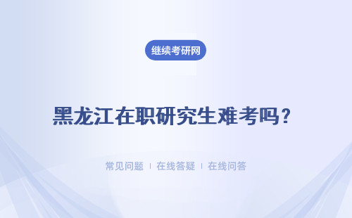 黑龍江在職研究生難考嗎？ 詳細分析