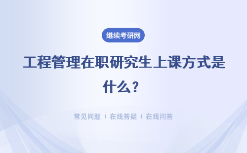工程管理在职研究生上课方式是什么？上课方式解析