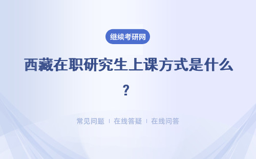 西藏在职研究生上课方式是什么？上课方式解析