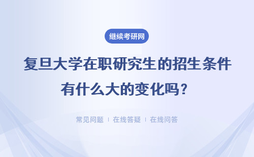 复旦大学在职研究生的招生条件有什么大的变化吗？具体说明