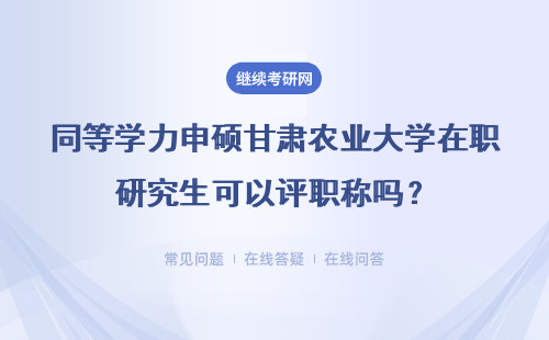 同等学力申硕甘肃农业大学在职研究生可以评职称吗？详情