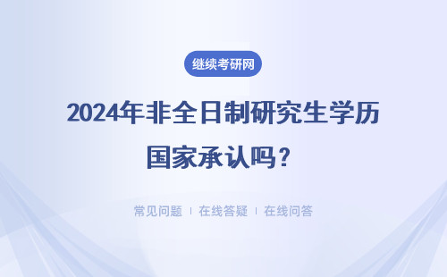 2024年非全日制研究生學(xué)歷國(guó)家承認(rèn)嗎？具體說(shuō)明