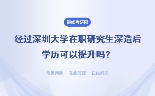 经过深圳大学在职研究生深造后学历可以提升吗？通常会几年读完呢？