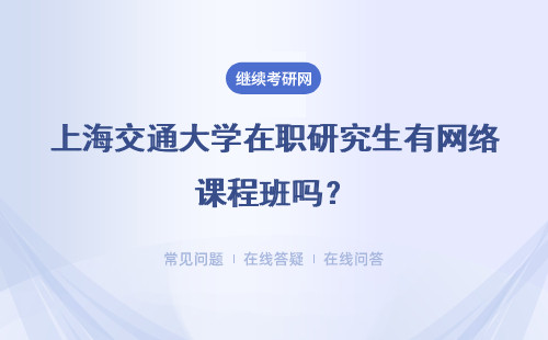上海交通大学在职研究生有网络课程班吗？有哪些好处？